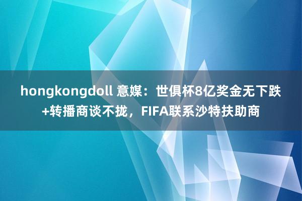 hongkongdoll 意媒：世俱杯8亿奖金无下跌+转播商谈不拢，FIFA联系沙特扶助商