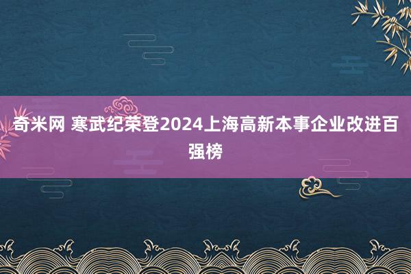 奇米网 寒武纪荣登2024上海高新本事企业改进百强榜