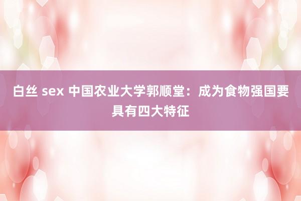 白丝 sex 中国农业大学郭顺堂：成为食物强国要具有四大特征