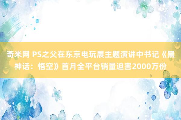 奇米网 PS之父在东京电玩展主题演讲中书记《黑神话：悟空》首月全平台销量迫害2000万份