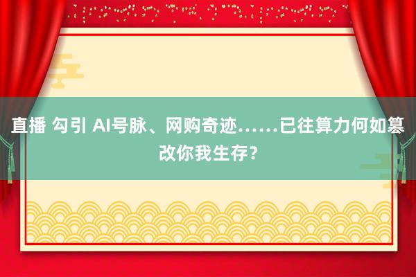 直播 勾引 AI号脉、网购奇迹……已往算力何如篡改你我生存？