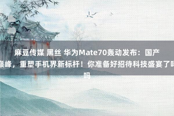 麻豆传媒 黑丝 华为Mate70轰动发布：国产巅峰，重塑手机界新标杆！你准备好招待科技盛宴了吗