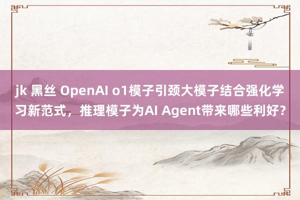 jk 黑丝 OpenAI o1模子引颈大模子结合强化学习新范式，推理模子为AI Agent带来哪些利好？