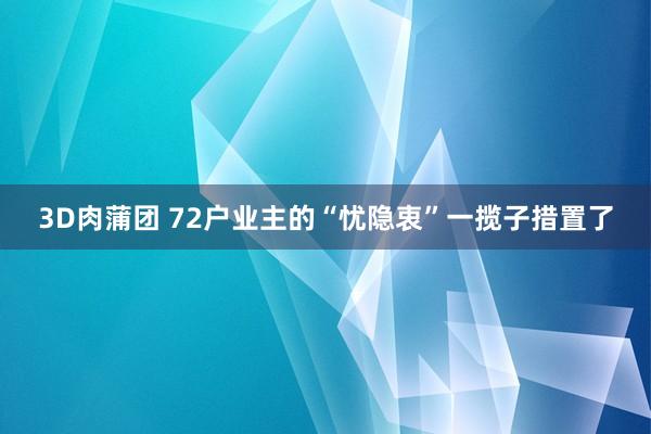 3D肉蒲团 72户业主的“忧隐衷”一揽子措置了