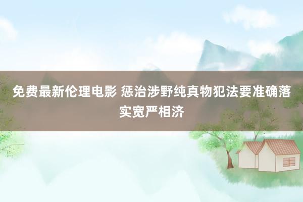 免费最新伦理电影 惩治涉野纯真物犯法要准确落实宽严相济