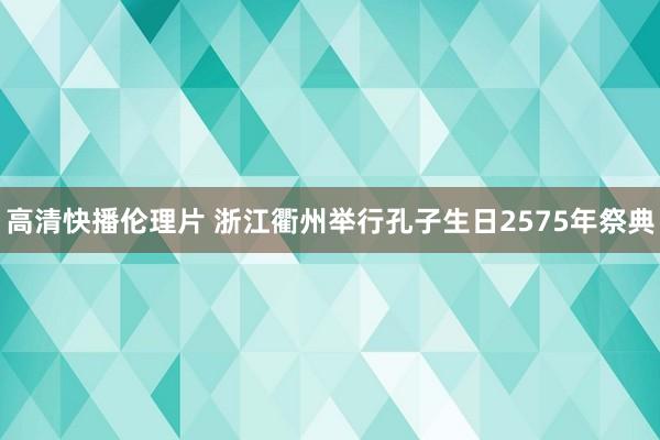 高清快播伦理片 浙江衢州举行孔子生日2575年祭典