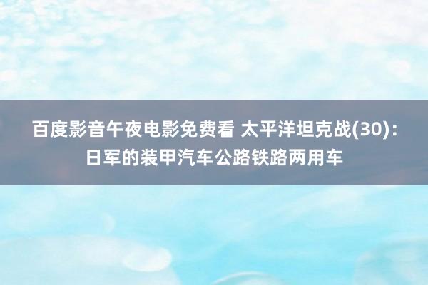 百度影音午夜电影免费看 太平洋坦克战(30)：日军的装甲汽车公路铁路两用车