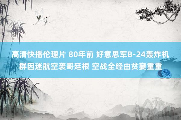 高清快播伦理片 80年前 好意思军B-24轰炸机群因迷航空袭哥廷根 空战全经由贫窭重重