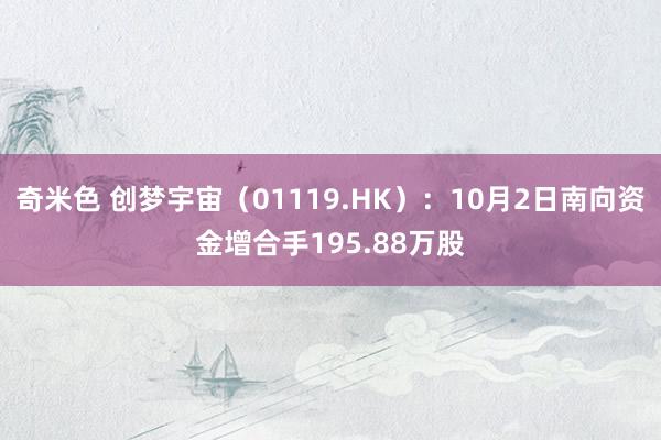 奇米色 创梦宇宙（01119.HK）：10月2日南向资金增合手195.88万股