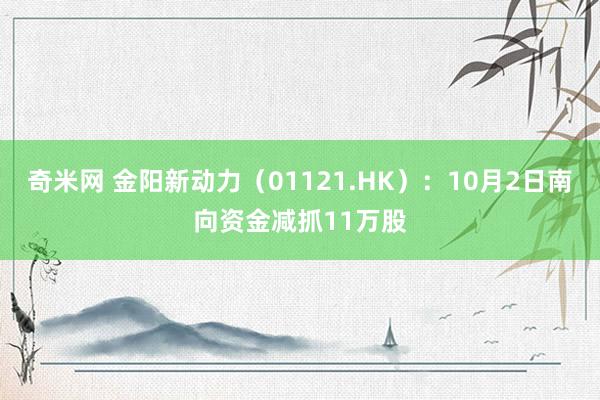 奇米网 金阳新动力（01121.HK）：10月2日南向资金减抓11万股