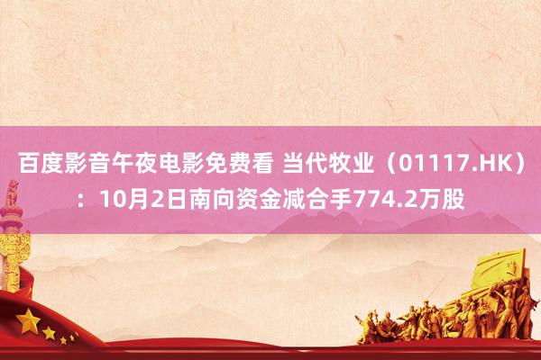 百度影音午夜电影免费看 当代牧业（01117.HK）：10月2日南向资金减合手774.2万股