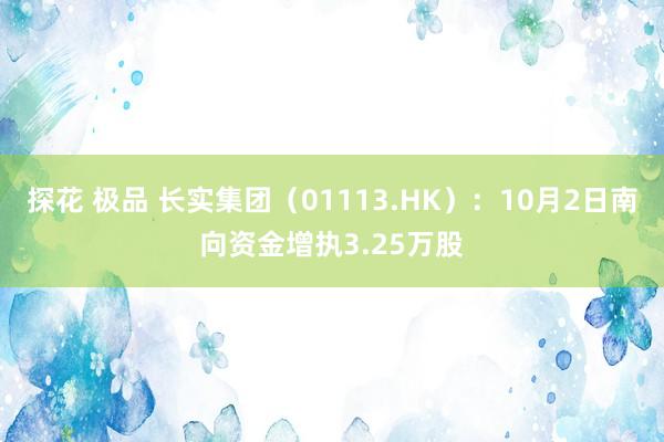 探花 极品 长实集团（01113.HK）：10月2日南向资金增执3.25万股