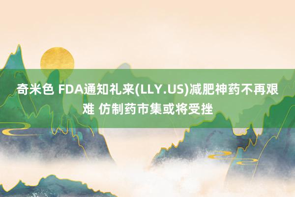 奇米色 FDA通知礼来(LLY.US)减肥神药不再艰难 仿制药市集或将受挫