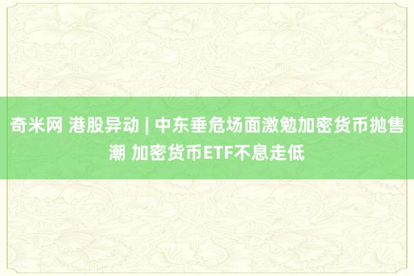 奇米网 港股异动 | 中东垂危场面激勉加密货币抛售潮 加密货币ETF不息走低