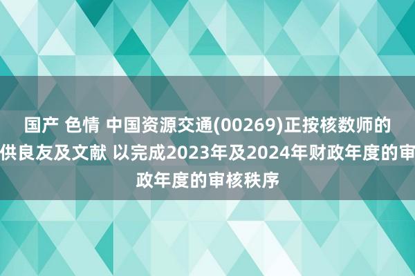 国产 色情 中国资源交通(00269)正按核数师的条款提供良友及文献 以完成2023年及2024年财政年度的审核秩序