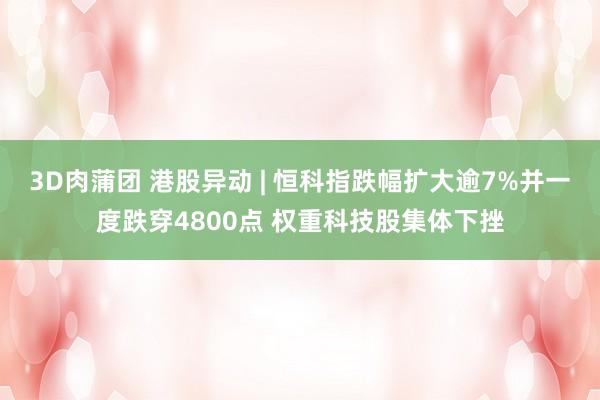 3D肉蒲团 港股异动 | 恒科指跌幅扩大逾7%并一度跌穿4800点 权重科技股集体下挫