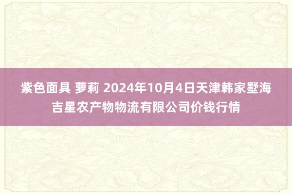 紫色面具 萝莉 2024年10月4日天津韩家墅海吉星农产物物流有限公司价钱行情