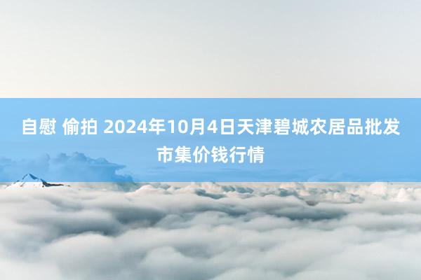 自慰 偷拍 2024年10月4日天津碧城农居品批发市集价钱行情