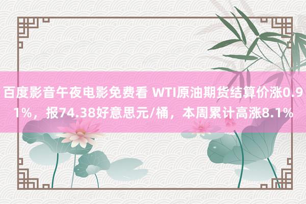 百度影音午夜电影免费看 WTI原油期货结算价涨0.91%，报74.38好意思元/桶，本周累计高涨8.1%