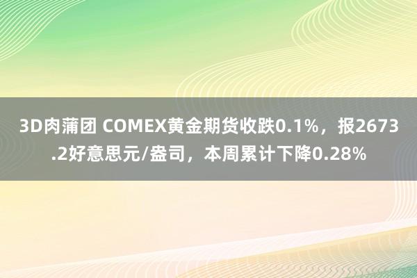 3D肉蒲团 COMEX黄金期货收跌0.1%，报2673.2好意思元/盎司，本周累计下降0.28%