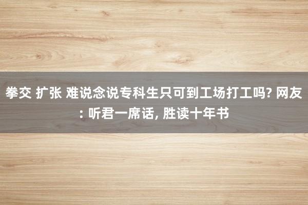 拳交 扩张 难说念说专科生只可到工场打工吗? 网友: 听君一席话, 胜读十年书