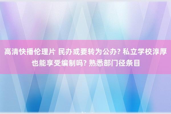 高清快播伦理片 民办或要转为公办? 私立学校淳厚也能享受编制吗? 熟悉部门径条目