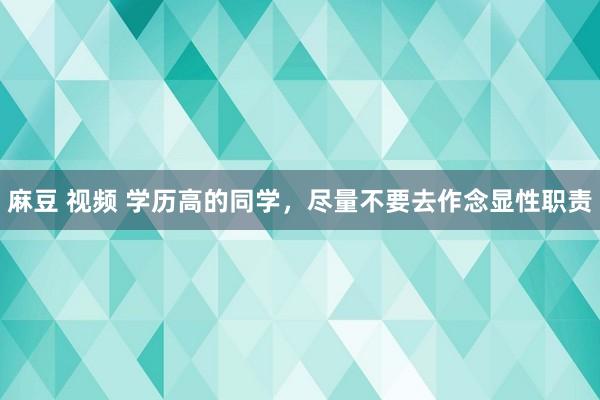 麻豆 视频 学历高的同学，尽量不要去作念显性职责