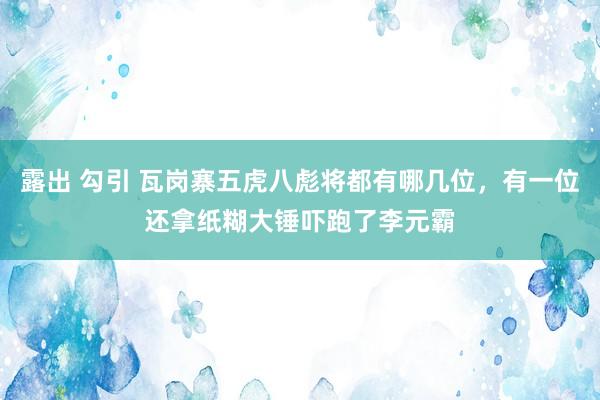 露出 勾引 瓦岗寨五虎八彪将都有哪几位，有一位还拿纸糊大锤吓跑了李元霸