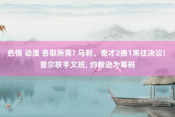 色情 动漫 各取所需? 马刺、奇才2换1来往决议! 普尔联手文班, 约翰逊为筹码