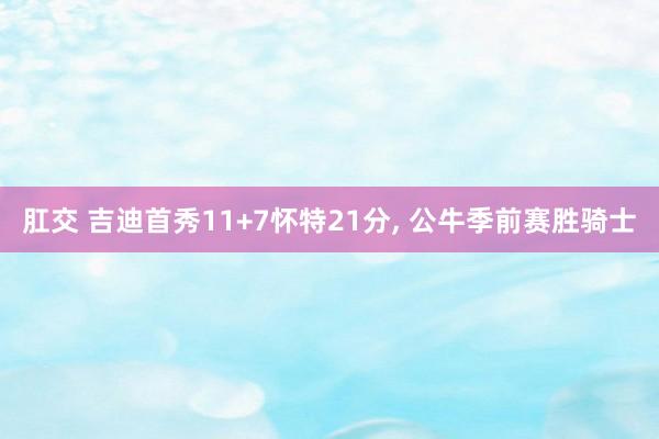 肛交 吉迪首秀11+7怀特21分, 公牛季前赛胜骑士