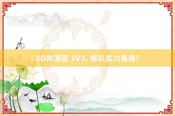 3D肉蒲团 3V3, 哪队实力最强?