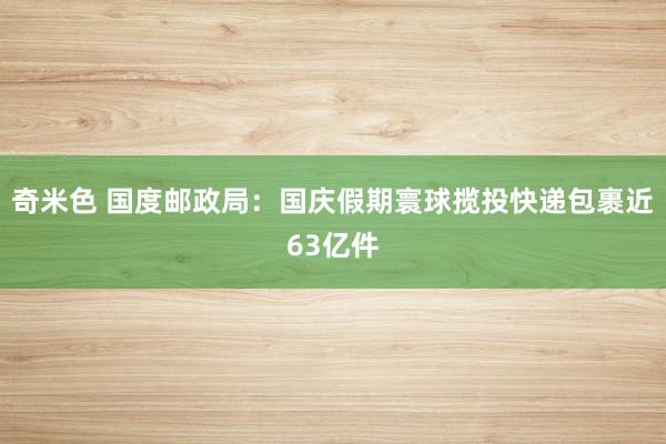 奇米色 国度邮政局：国庆假期寰球揽投快递包裹近63亿件