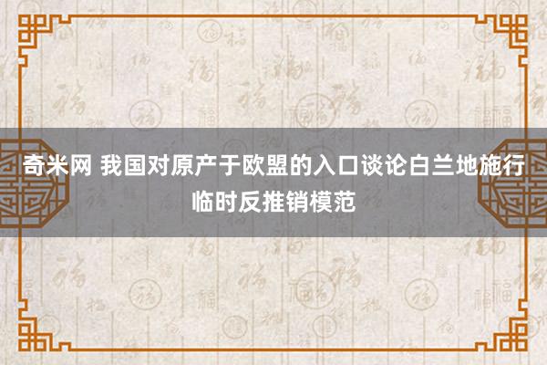 奇米网 我国对原产于欧盟的入口谈论白兰地施行临时反推销模范