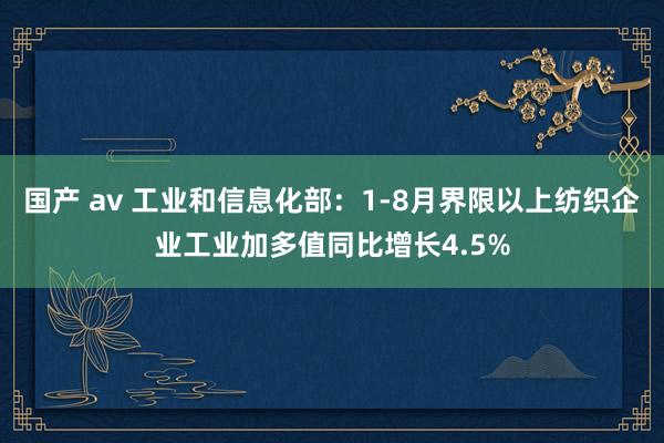 国产 av 工业和信息化部：1-8月界限以上纺织企业工业加多值同比增长4.5%