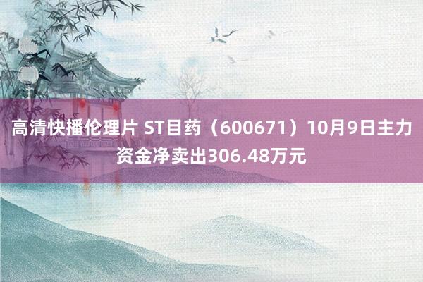 高清快播伦理片 ST目药（600671）10月9日主力资金净卖出306.48万元