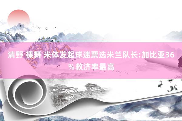 清野 裸舞 米体发起球迷票选米兰队长:加比亚36％救济率最高