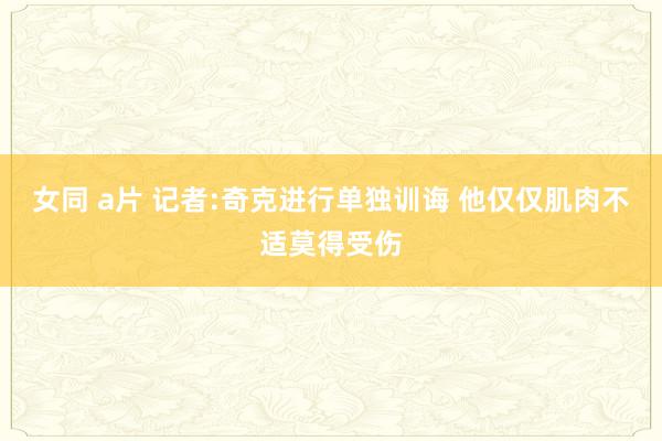 女同 a片 记者:奇克进行单独训诲 他仅仅肌肉不适莫得受伤