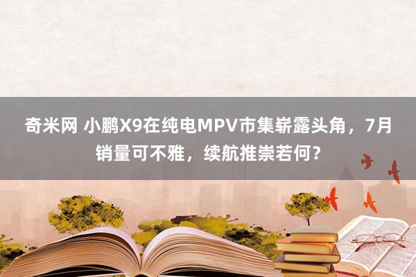 奇米网 小鹏X9在纯电MPV市集崭露头角，7月销量可不雅，续航推崇若何？