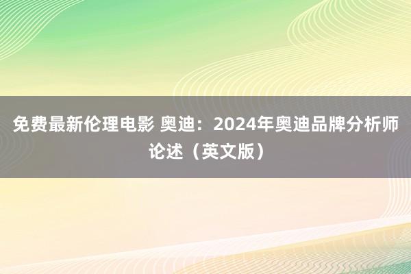 免费最新伦理电影 奥迪：2024年奥迪品牌分析师论述（英文版）