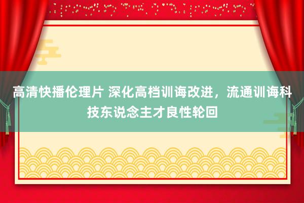 高清快播伦理片 深化高档训诲改进，流通训诲科技东说念主才良性轮回