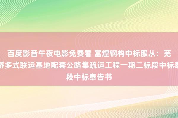 百度影音午夜电影免费看 富煌钢构中标服从：芜湖塔桥多式联运基地配套公路集疏运工程一期二标段中标奉告书