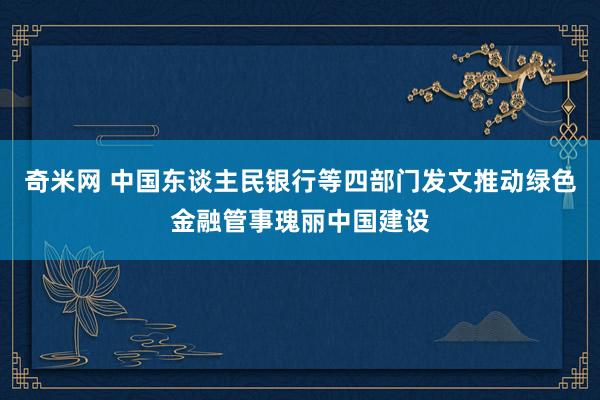 奇米网 中国东谈主民银行等四部门发文推动绿色金融管事瑰丽中国建设