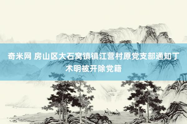 奇米网 房山区大石窝镇镇江营村原党支部通知丁术明被开除党籍