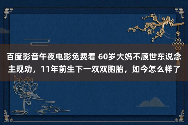 百度影音午夜电影免费看 60岁大妈不顾世东说念主规劝，11年前生下一双双胞胎，如今怎么样了