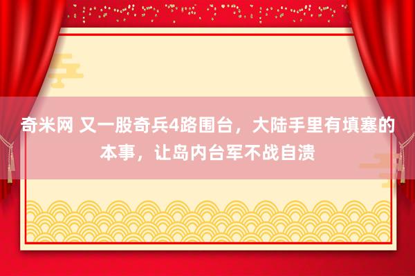 奇米网 又一股奇兵4路围台，大陆手里有填塞的本事，让岛内台军不战自溃