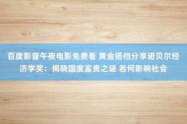 百度影音午夜电影免费看 黄金搭档分享诺贝尔经济学奖：揭晓国度富贵之谜 若何影响社会