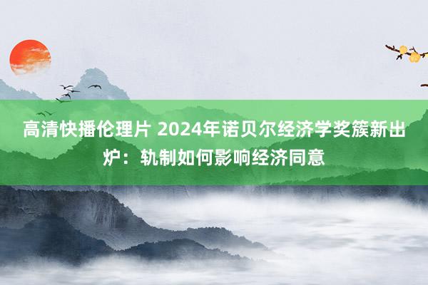 高清快播伦理片 2024年诺贝尔经济学奖簇新出炉：轨制如何影响经济同意