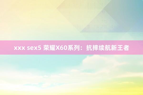 xxx sex5 荣耀X60系列：抗摔续航新王者