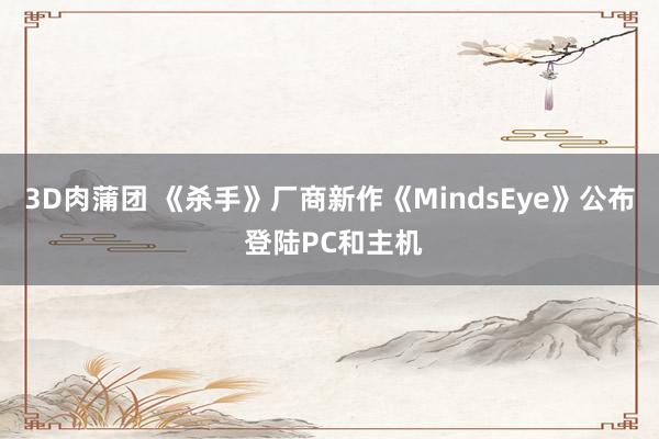 3D肉蒲团 《杀手》厂商新作《MindsEye》公布 登陆PC和主机