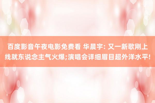 百度影音午夜电影免费看 华晨宇: 又一新歌刚上线就东说念主气火爆;演唱会详细眉目超外洋水平!